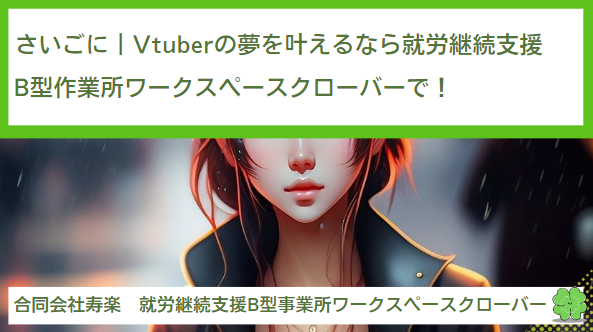 さいごに｜Vtuberの夢を叶えるなら就労継続支援B型作業所ワークスペースクローバーで！